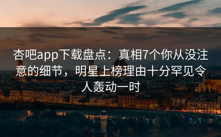 杏吧app下载盘点:真相7个你从没注意的细节,明星上榜理由十分罕见令人轰动一时 杏吧app下载盘点:真相7个你从没注意的细节,明星上榜理由十分罕见令人轰动一时