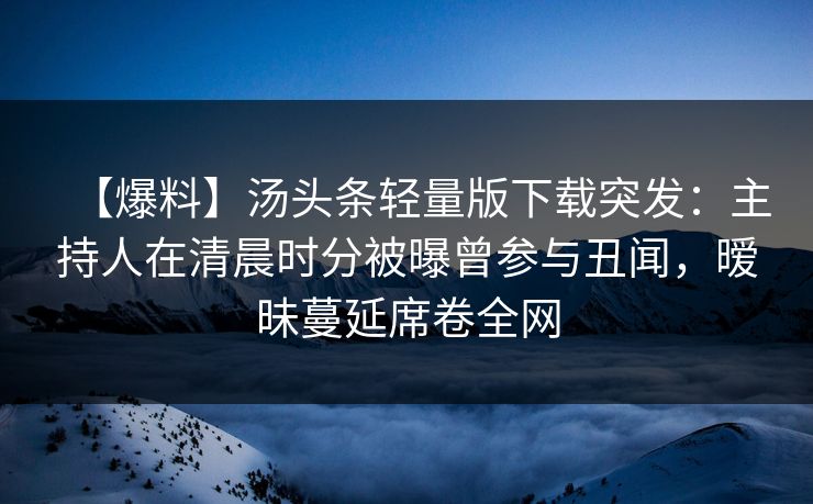 【爆料】汤头条轻量版下载突发：主持人在清晨时分被曝曾参与丑闻，暧昧蔓延席卷全网