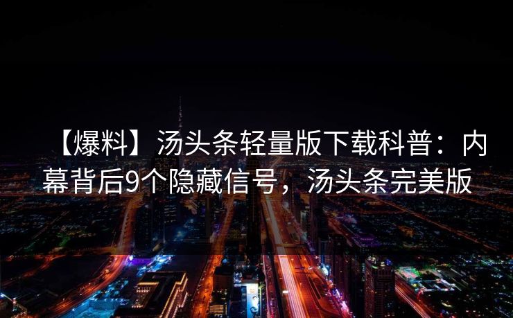 【爆料】汤头条轻量版下载科普：内幕背后9个隐藏信号，汤头条完美版