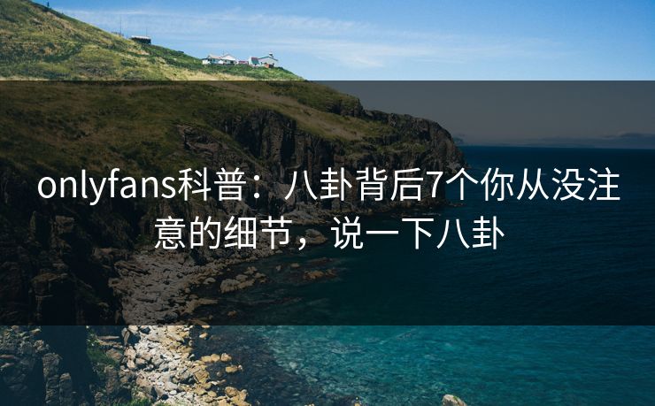 onlyfans科普：八卦背后7个你从没注意的细节，说一下八卦