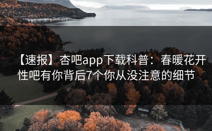 【速报】杏吧app下载科普：春暖花开性吧有你背后7个你从没注意的细节