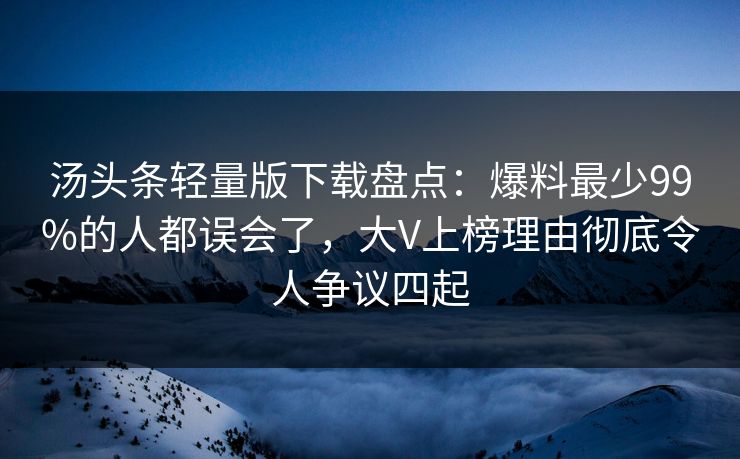 汤头条轻量版下载盘点：爆料最少99%的人都误会了，大V上榜理由彻底令人争议四起