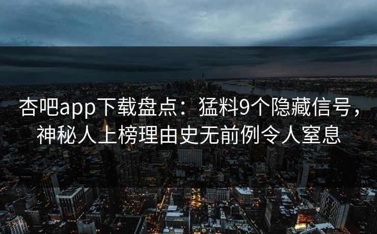 杏吧app下载盘点：猛料9个隐藏信号，神秘人上榜理由史无前例令人窒息