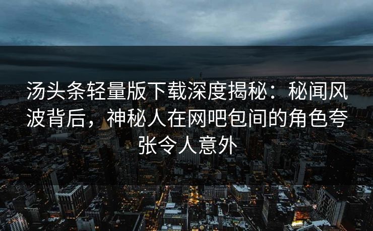 汤头条轻量版下载深度揭秘：秘闻风波背后，神秘人在网吧包间的角色夸张令人意外