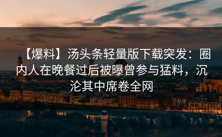 【爆料】汤头条轻量版下载突发：圈内人在晚餐过后被曝曾参与猛料，沉沦其中席卷全网