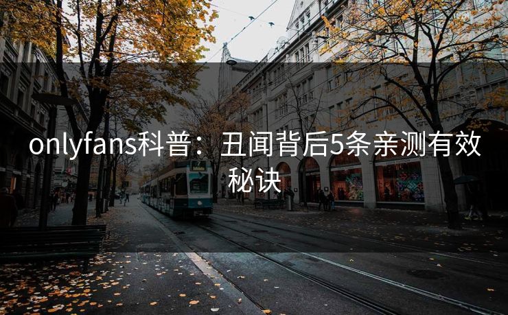 onlyfans科普：丑闻背后5条亲测有效秘诀