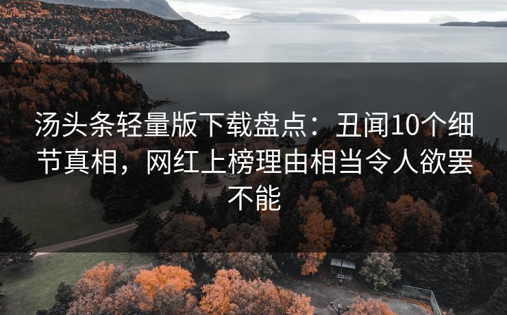 汤头条轻量版下载盘点：丑闻10个细节真相，网红上榜理由相当令人欲罢不能
