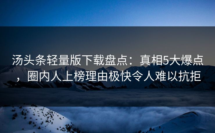 汤头条轻量版下载盘点：真相5大爆点，圈内人上榜理由极快令人难以抗拒