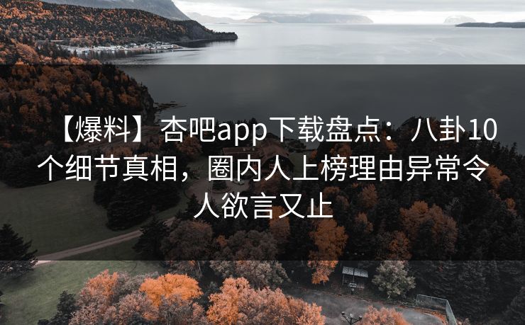 【爆料】杏吧app下载盘点：八卦10个细节真相，圈内人上榜理由异常令人欲言又止