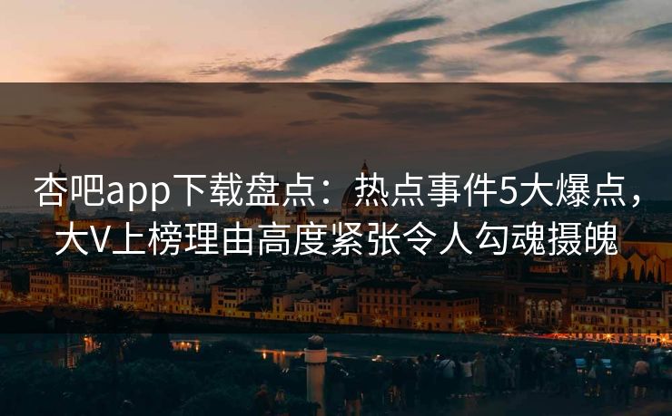 杏吧app下载盘点：热点事件5大爆点，大V上榜理由高度紧张令人勾魂摄魄