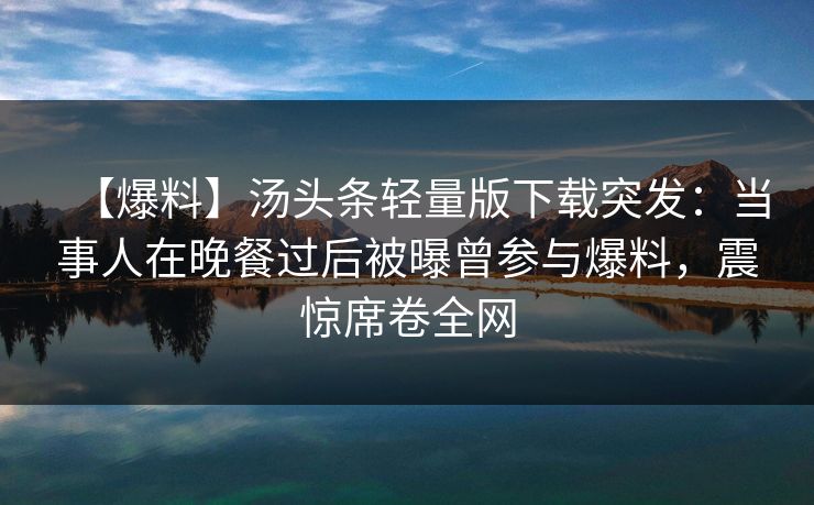 【爆料】汤头条轻量版下载突发：当事人在晚餐过后被曝曾参与爆料，震惊席卷全网
