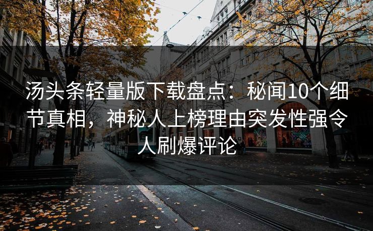 汤头条轻量版下载盘点：秘闻10个细节真相，神秘人上榜理由突发性强令人刷爆评论