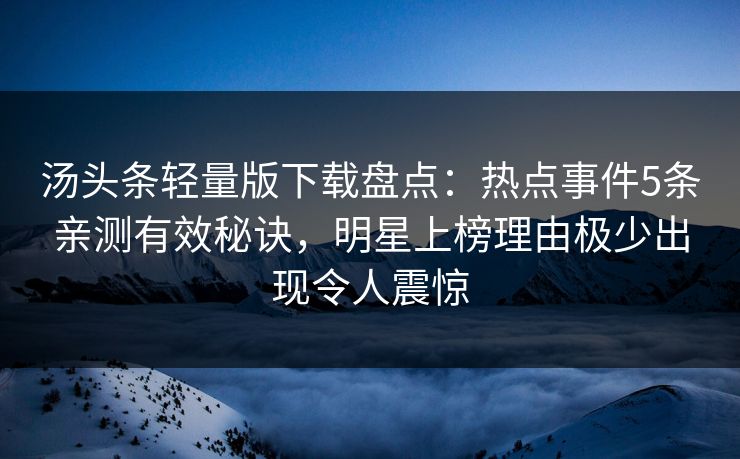 汤头条轻量版下载盘点：热点事件5条亲测有效秘诀，明星上榜理由极少出现令人震惊
