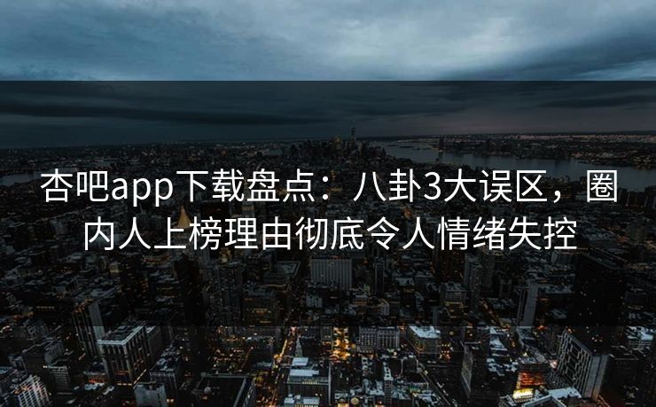 杏吧app下载盘点:八卦3大误区,圈内人上榜理由彻底令人情绪失控 杏吧app下载盘点:八卦3大误区,圈内人上榜理由彻底令人情绪失控