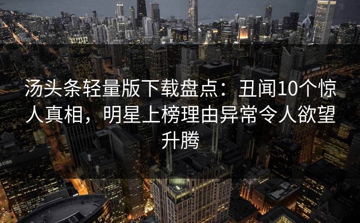 汤头条轻量版下载盘点：丑闻10个惊人真相，明星上榜理由异常令人欲望升腾