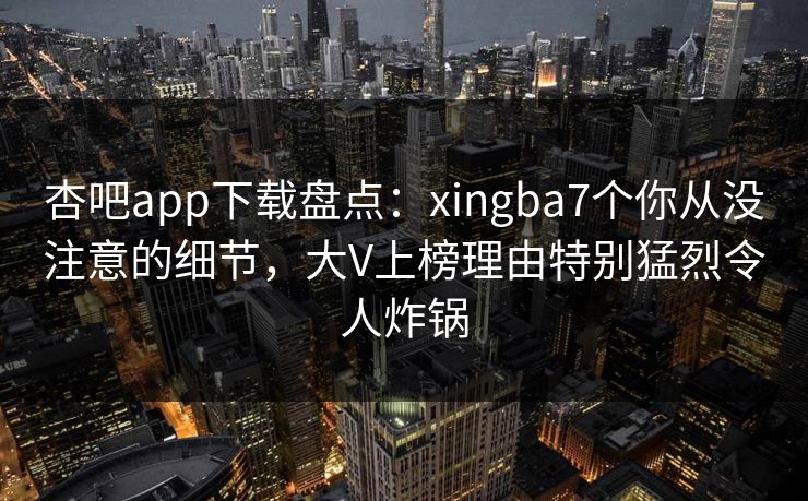 杏吧app下载盘点:xingba7个你从没注意的细节,大V上榜理由特别猛烈令人炸锅 杏吧app下载盘点:xingba7个你从没注意的细节,大V上榜理由特别猛烈令人炸锅