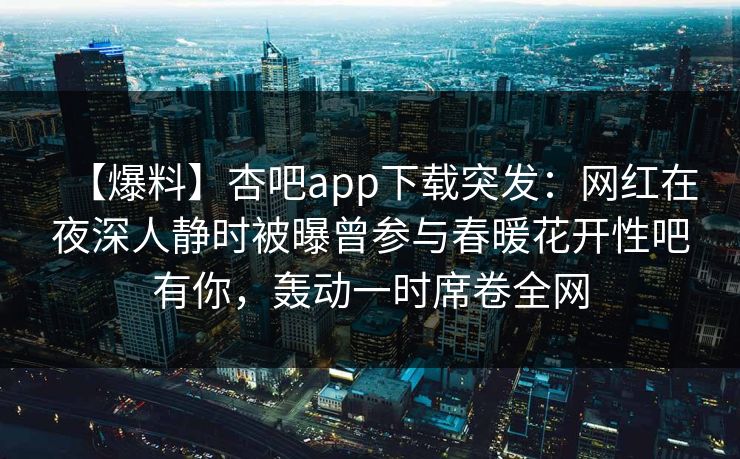 【爆料】杏吧app下载突发:网红在夜深人静时被曝曾参与春暖花开性吧有你,轰动一时席卷全网 【爆料】杏吧app下载突发:网红在夜深人静时被曝曾参与春暖花开性吧有你,轰动一时席卷全网
