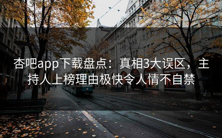 杏吧app下载盘点：真相3大误区，主持人上榜理由极快令人情不自禁