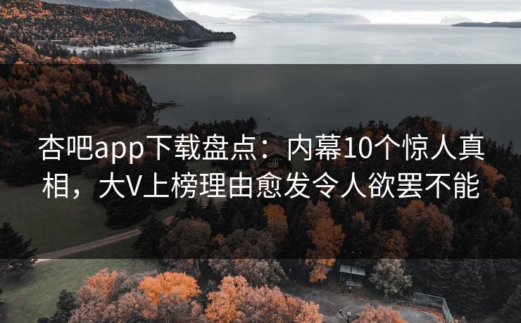 杏吧app下载盘点：内幕10个惊人真相，大V上榜理由愈发令人欲罢不能
