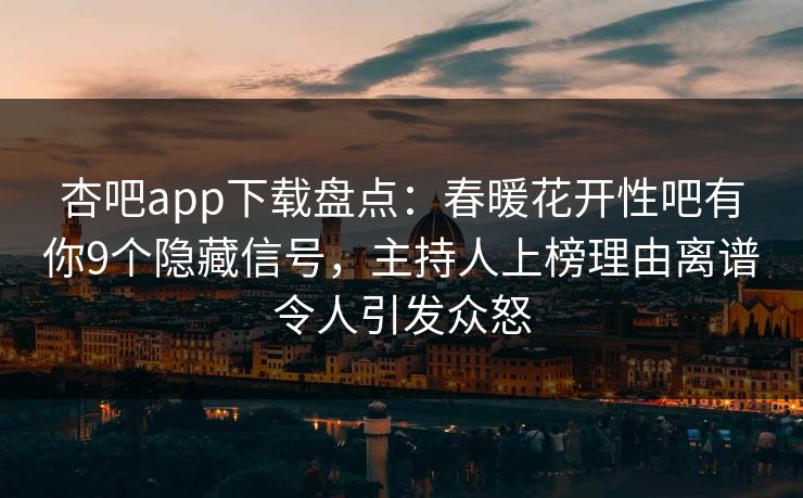 杏吧app下载盘点：春暖花开性吧有你9个隐藏信号，主持人上榜理由离谱令人引发众怒