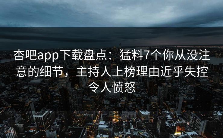 杏吧app下载盘点：猛料7个你从没注意的细节，主持人上榜理由近乎失控令人愤怒