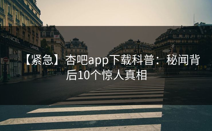 【紧急】杏吧app下载科普：秘闻背后10个惊人真相