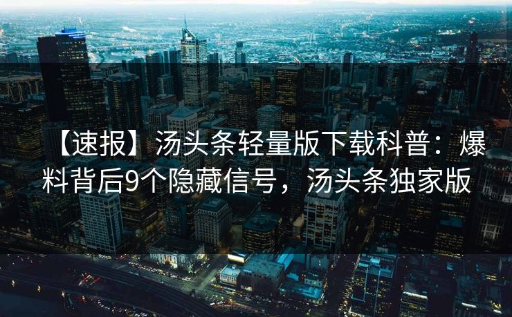 【速报】汤头条轻量版下载科普：爆料背后9个隐藏信号，汤头条独家版