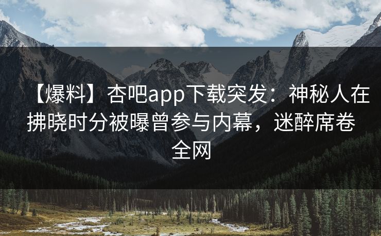【爆料】杏吧app下载突发：神秘人在拂晓时分被曝曾参与内幕，迷醉席卷全网