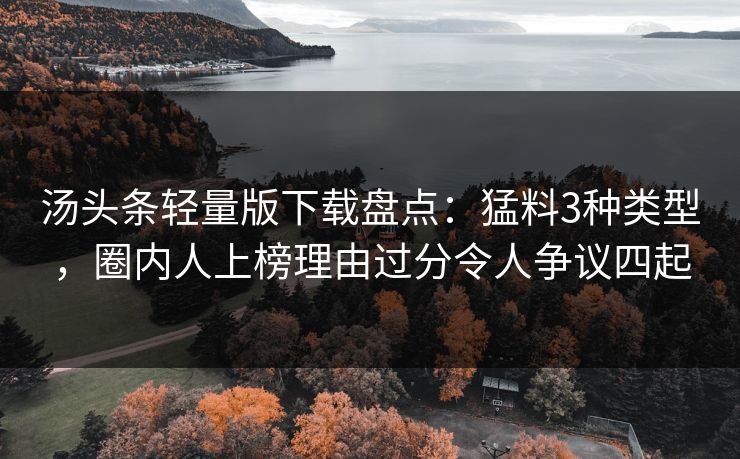 汤头条轻量版下载盘点：猛料3种类型，圈内人上榜理由过分令人争议四起