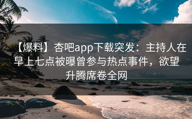 【爆料】杏吧app下载突发:主持人在早上七点被曝曾参与热点事件,欲望升腾席卷全网 【爆料】杏吧app下载突发:主持人在早上七点被曝曾参与热点事件,欲望升腾席卷全网