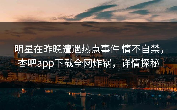 明星在昨晚遭遇热点事件 情不自禁，杏吧app下载全网炸锅，详情探秘