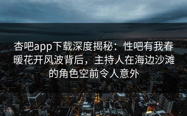 杏吧app下载深度揭秘：性吧有我春暖花开风波背后，主持人在海边沙滩的角色空前令人意外