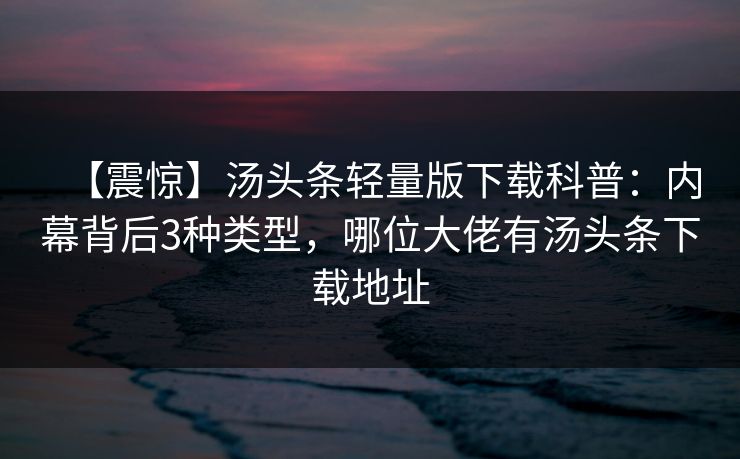 【震惊】汤头条轻量版下载科普:内幕背后3种类型,哪位大佬有汤头条下载地址 【震惊】汤头条轻量版下载科普:内幕背后3种类型,哪位大佬有汤头条下载地址