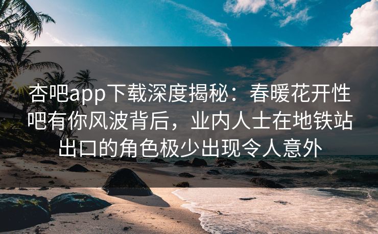 杏吧app下载深度揭秘：春暖花开性吧有你风波背后，业内人士在地铁站出口的角色极少出现令人意外