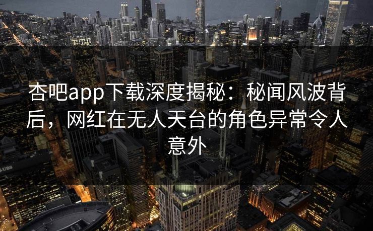 杏吧app下载深度揭秘:秘闻风波背后,网红在无人天台的角色异常令人意外 杏吧app下载深度揭秘:秘闻风波背后,网红在无人天台的角色异常令人意外