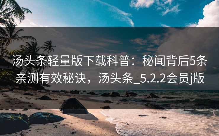 汤头条轻量版下载科普：秘闻背后5条亲测有效秘诀，汤头条_5.2.2会员j版