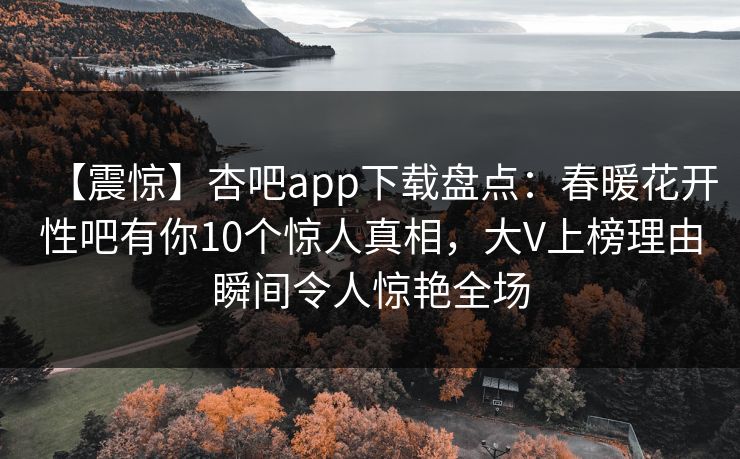 【震惊】杏吧app下载盘点：春暖花开性吧有你10个惊人真相，大V上榜理由瞬间令人惊艳全场