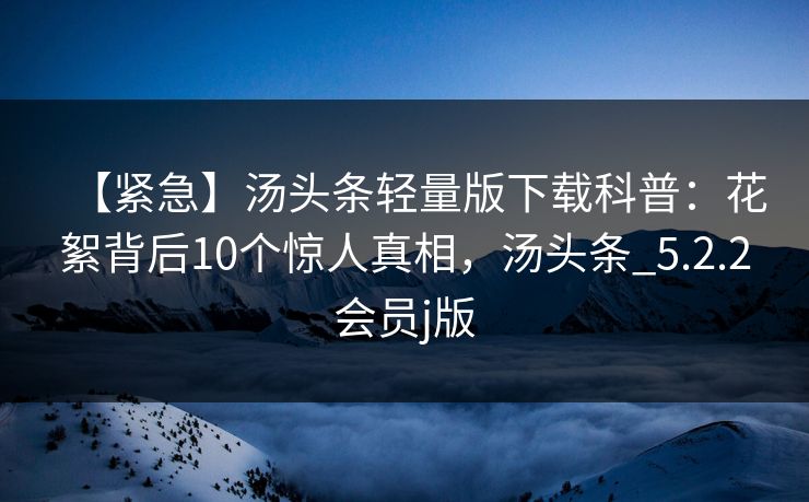 【紧急】汤头条轻量版下载科普：花絮背后10个惊人真相，汤头条_5.2.2会员j版