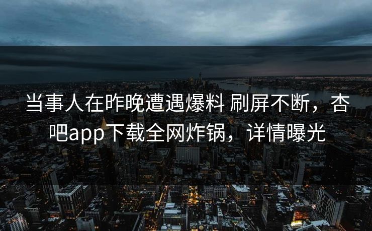 当事人在昨晚遭遇爆料 刷屏不断，杏吧app下载全网炸锅，详情曝光