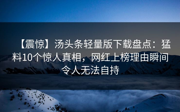 【震惊】汤头条轻量版下载盘点：猛料10个惊人真相，网红上榜理由瞬间令人无法自持
