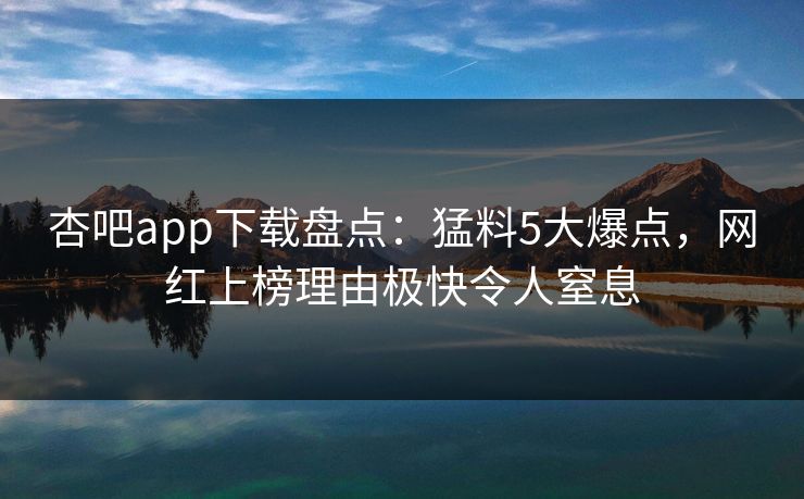 杏吧app下载盘点:猛料5大爆点,网红上榜理由极快令人窒息 杏吧app下载盘点:猛料5大爆点,网红上榜理由极快令人窒息
