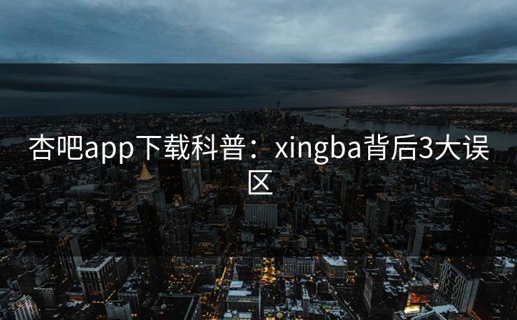杏吧app下载科普：xingba背后3大误区