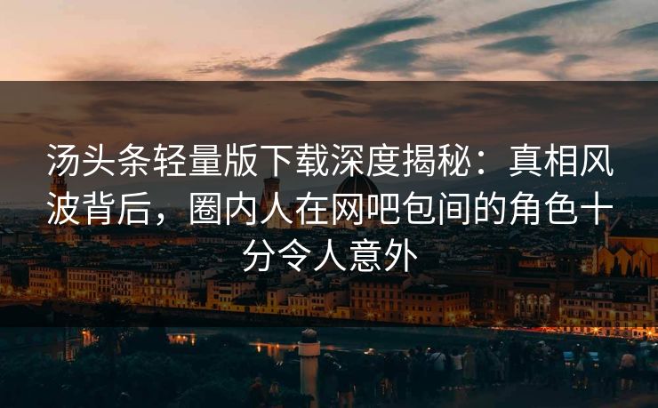 汤头条轻量版下载深度揭秘：真相风波背后，圈内人在网吧包间的角色十分令人意外