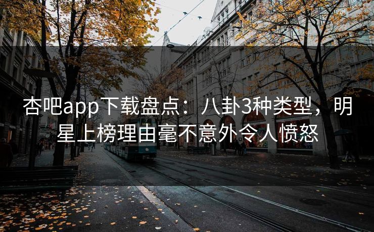 杏吧app下载盘点：八卦3种类型，明星上榜理由毫不意外令人愤怒