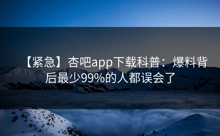 【紧急】杏吧app下载科普：爆料背后最少99%的人都误会了