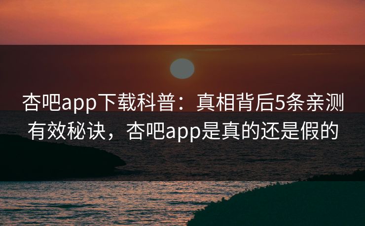 杏吧app下载科普：真相背后5条亲测有效秘诀，杏吧app是真的还是假的