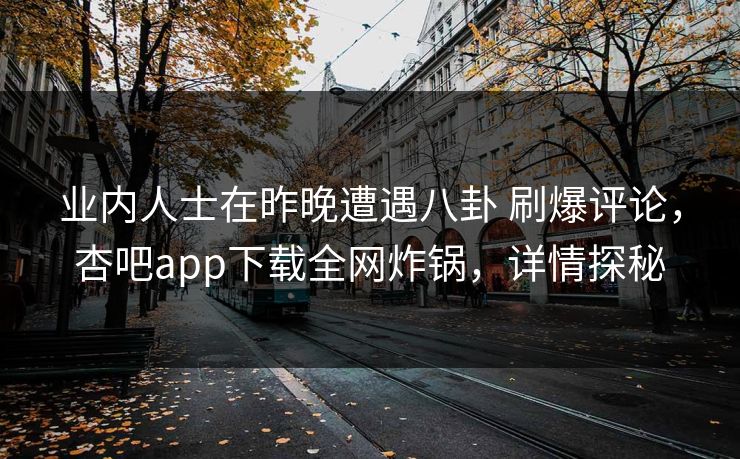 业内人士在昨晚遭遇八卦 刷爆评论，杏吧app下载全网炸锅，详情探秘