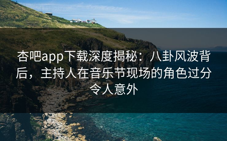 杏吧app下载深度揭秘：八卦风波背后，主持人在音乐节现场的角色过分令人意外