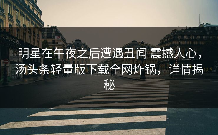 明星在午夜之后遭遇丑闻 震撼人心，汤头条轻量版下载全网炸锅，详情揭秘