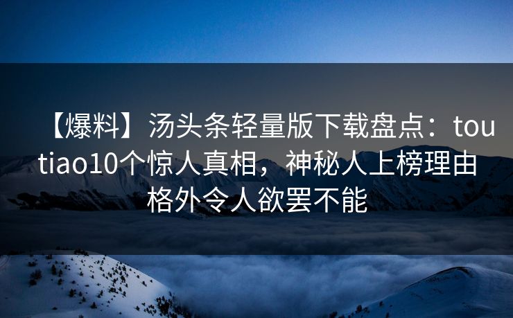 【爆料】汤头条轻量版下载盘点:toutiao10个惊人真相,神秘人上榜理由格外令人欲罢不能 【爆料】汤头条轻量版下载盘点:toutiao10个惊人真相,神秘人上榜理由格外令人欲罢不能